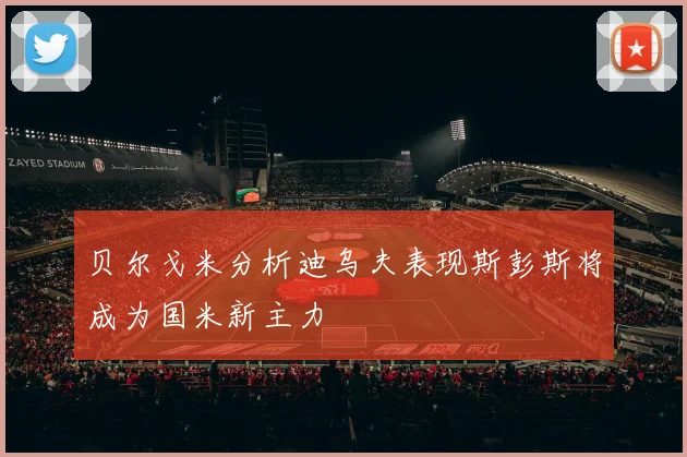 贝尔戈米分析迪乌夫表现斯彭斯将成为国米新主力