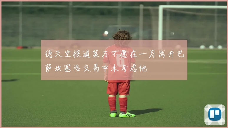 德天空报道莱万不愿在一月离开巴萨坎塞洛交易中未考虑他