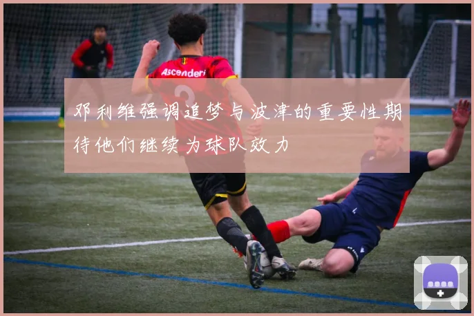邓利维强调追梦与波津的重要性期待他们继续为球队效力
