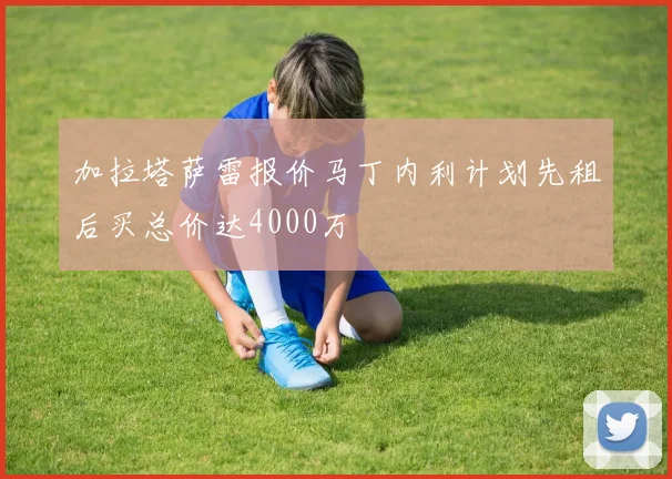 加拉塔萨雷报价马丁内利计划先租后买总价达4000万