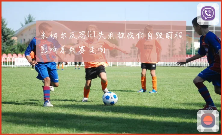 米切尔反思G1失利称我们自毁前程影响系列赛走向