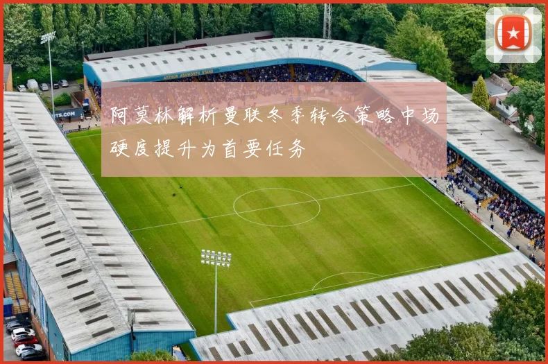 阿莫林解析曼联冬季转会策略中场硬度提升为首要任务