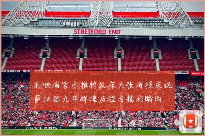 利物浦官方推特发布九张海报庆祝萨拉赫九年辉煌历程与精彩瞬间