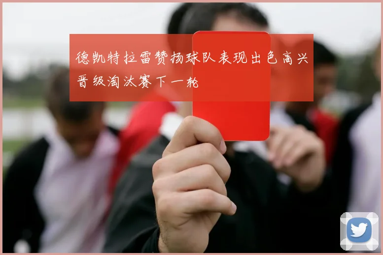 德凯特拉雷赞扬球队表现出色高兴晋级淘汰赛下一轮