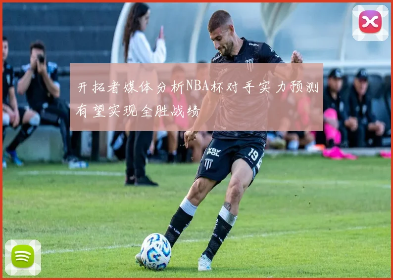 开拓者媒体分析NBA杯对手实力预测有望实现全胜战绩