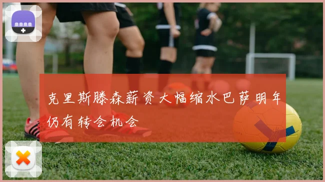 克里斯滕森薪资大幅缩水巴萨明年仍有转会机会