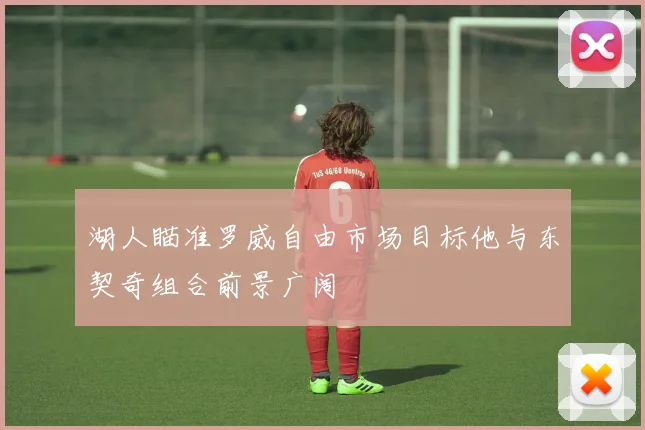 湖人瞄准罗威自由市场目标他与东契奇组合前景广阔