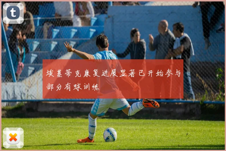 埃基蒂克康复进展显著已开始参与部分有球训练
