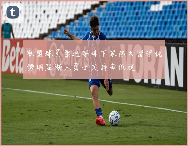 联盟球员票选字母下家热火留守优势明显湖人勇士支持率低迷