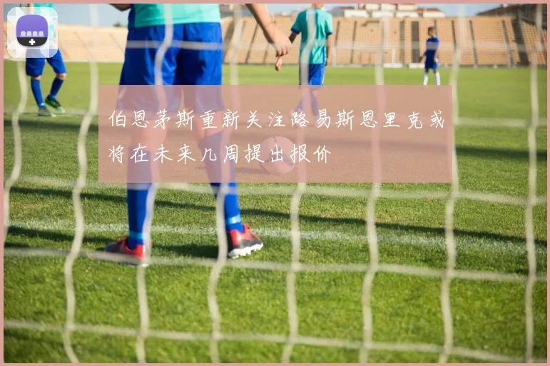 伯恩茅斯重新关注路易斯恩里克或将在未来几周提出报价