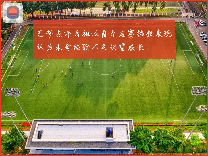 巴爷点评马祖拉首季后赛执教表现认为米奇经验不足仍需成长