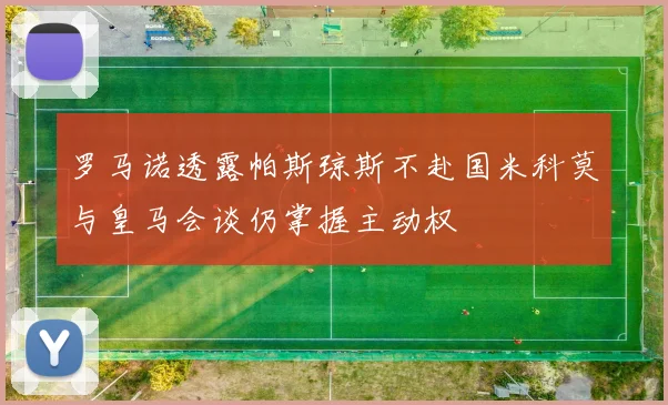 罗马诺透露帕斯琼斯不赴国米科莫与皇马会谈仍掌握主动权