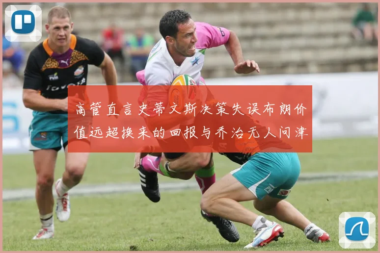高管直言史蒂文斯决策失误布朗价值远超换来的回报与乔治无人问津