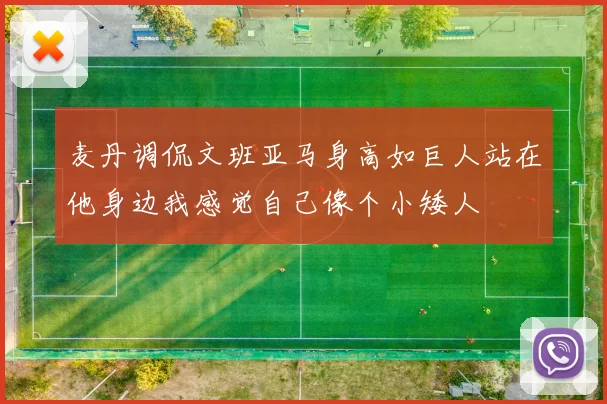 麦丹调侃文班亚马身高如巨人站在他身边我感觉自己像个小矮人