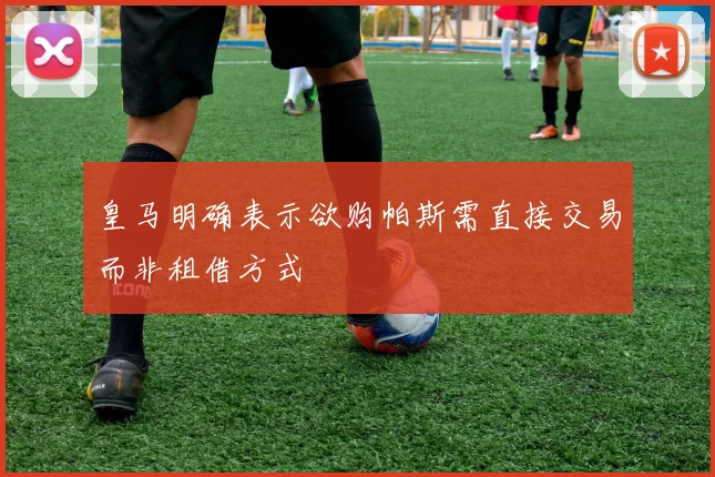 皇马明确表示欲购帕斯需直接交易而非租借方式