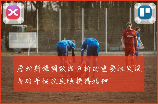 詹姆斯强调数据分析的重要性失误与对手快攻反映拼搏精神