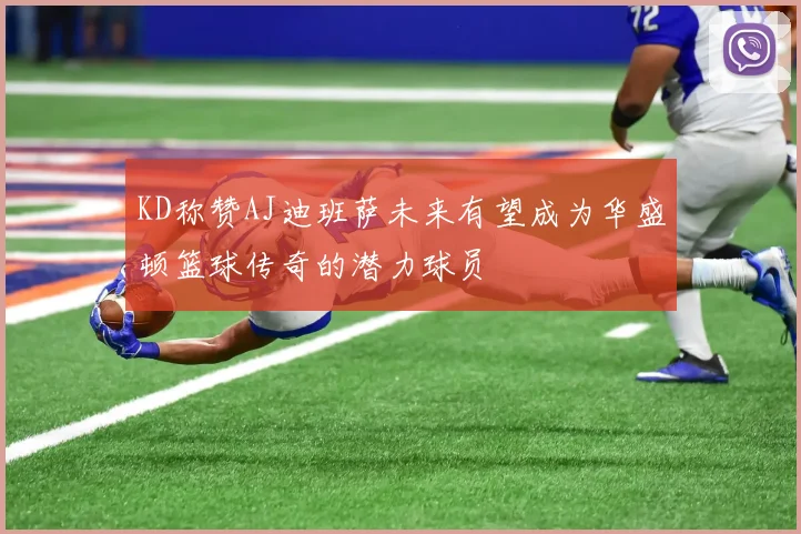 KD称赞AJ迪班萨未来有望成为华盛顿篮球传奇的潜力球员