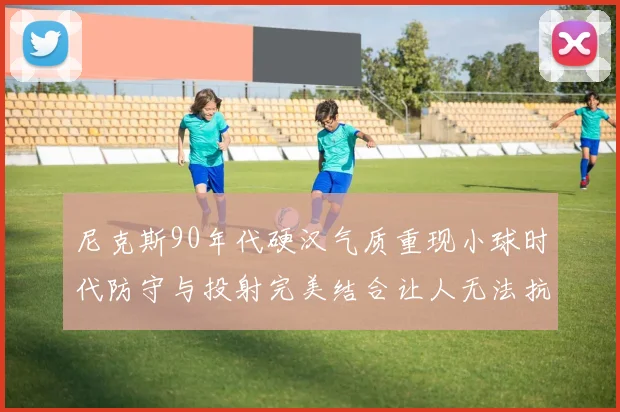 尼克斯90年代硬汉气质重现小球时代防守与投射完美结合让人无法抗拒
