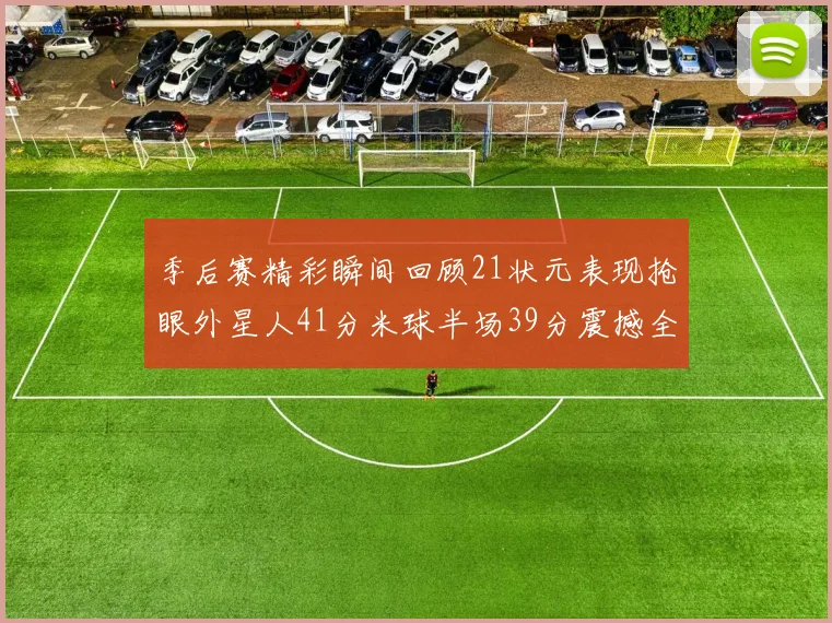 季后赛精彩瞬间回顾21状元表现抢眼外星人41分米球半场39分震撼全场