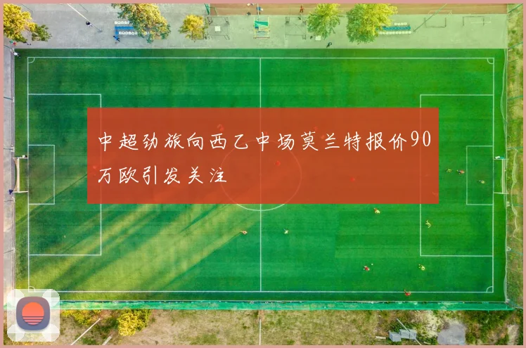 中超劲旅向西乙中场莫兰特报价90万欧引发关注