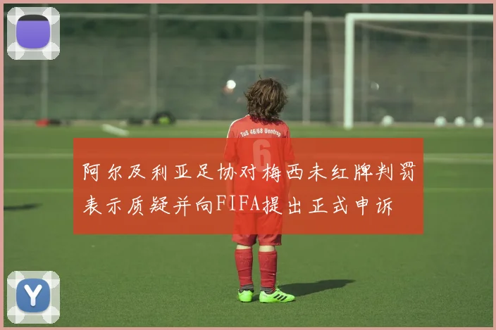 阿尔及利亚足协对梅西未红牌判罚表示质疑并向FIFA提出正式申诉