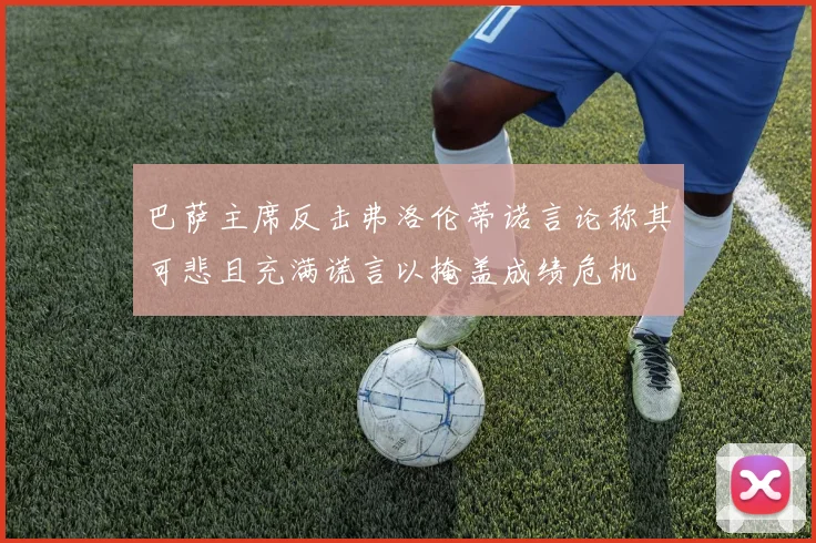 巴萨主席反击弗洛伦蒂诺言论称其可悲且充满谎言以掩盖成绩危机