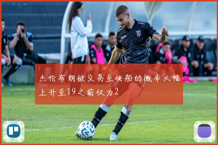杰伦布朗被交易至快船的概率大幅上升至19之前仅为2