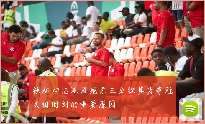 铁林回忆浓眉绝杀三分称其为夺冠关键时刻的重要原因