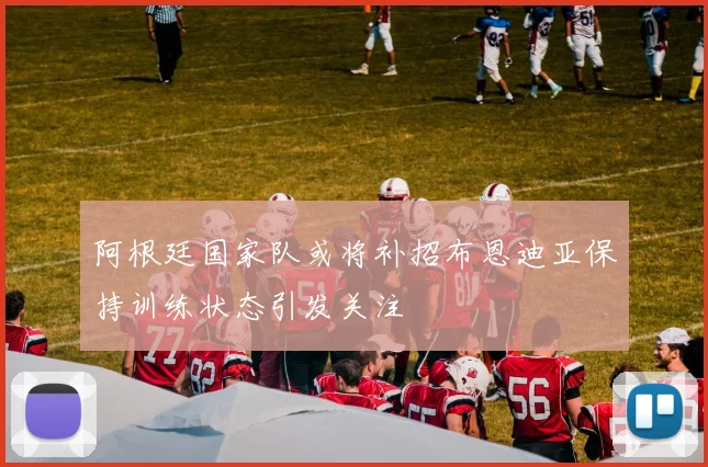 阿根廷国家队或将补招布恩迪亚保持训练状态引发关注