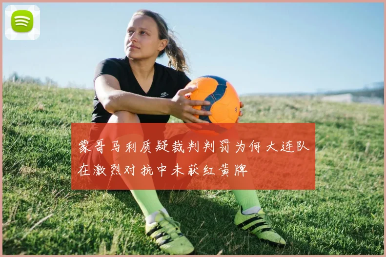 蒙哥马利质疑裁判判罚为何大连队在激烈对抗中未获红黄牌