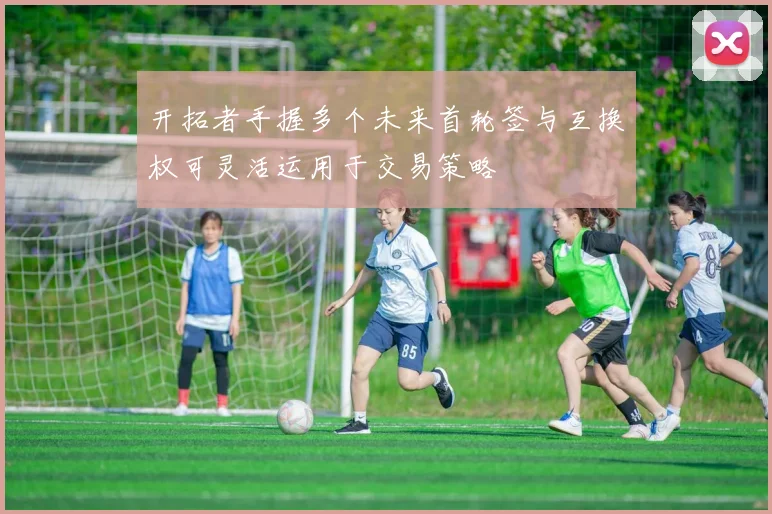 开拓者手握多个未来首轮签与互换权可灵活运用于交易策略