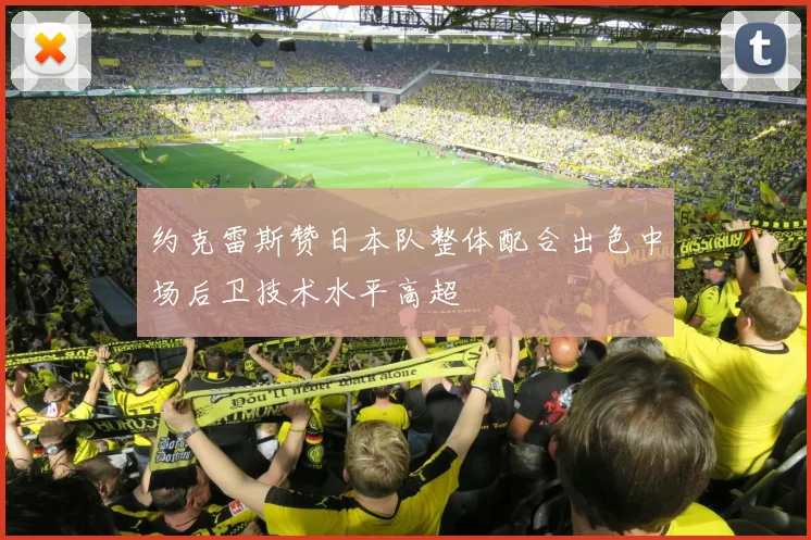 约克雷斯赞日本队整体配合出色中场后卫技术水平高超
