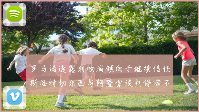 罗马诺透露利物浦倾向于继续信任斯洛特切尔西与阿隆索谈判停滞不前