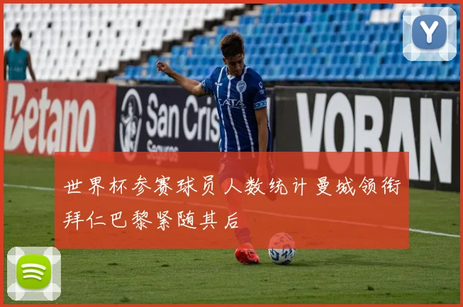 世界杯参赛球员人数统计曼城领衔拜仁巴黎紧随其后