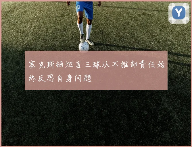 塞克斯顿坦言三球从不推卸责任始终反思自身问题